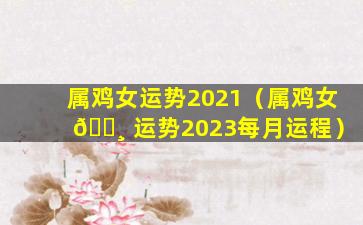 属鸡女运势2021（属鸡女 🌸 运势2023每月运程）